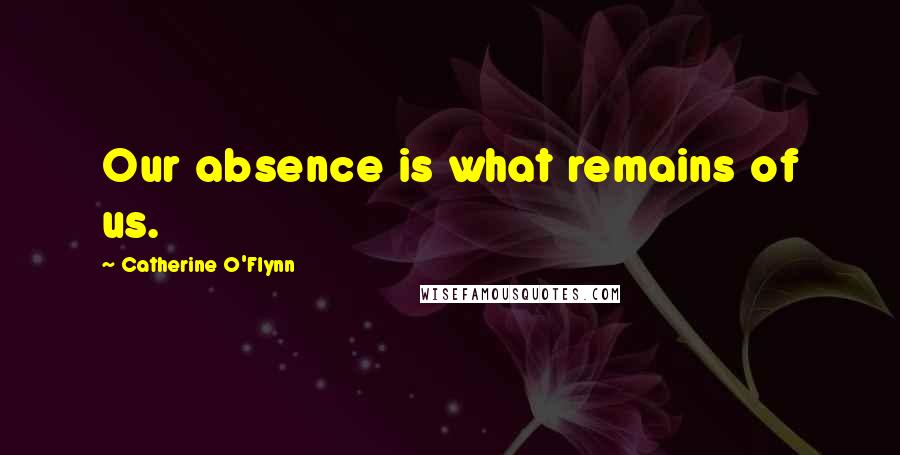 Catherine O'Flynn Quotes: Our absence is what remains of us.