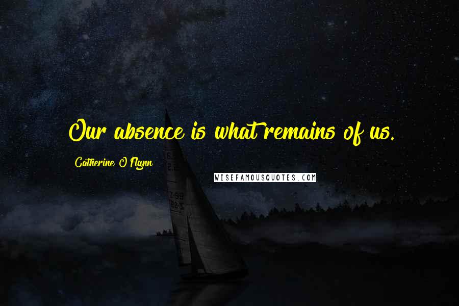 Catherine O'Flynn Quotes: Our absence is what remains of us.