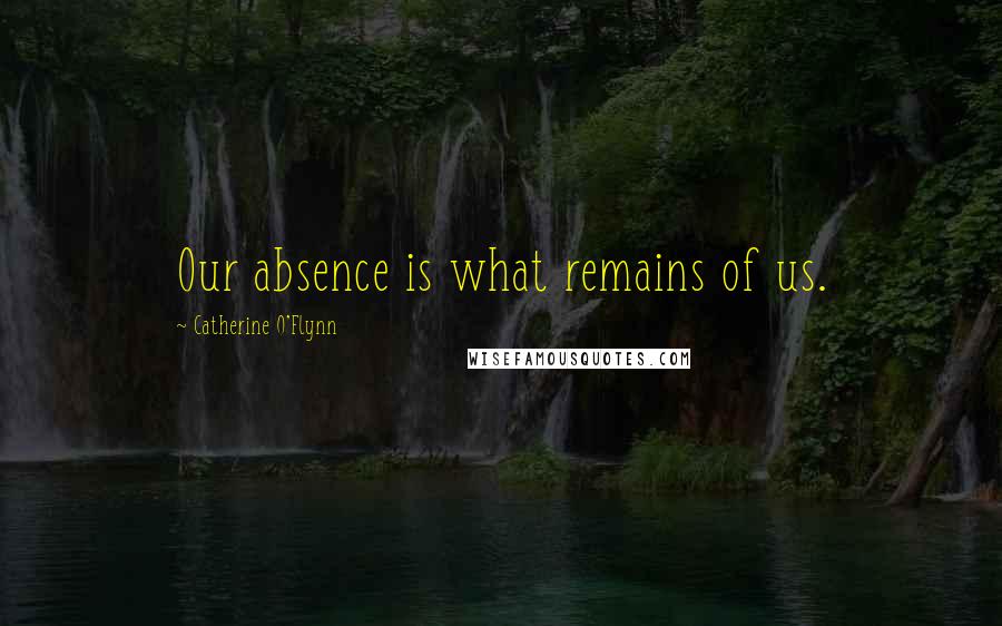 Catherine O'Flynn Quotes: Our absence is what remains of us.