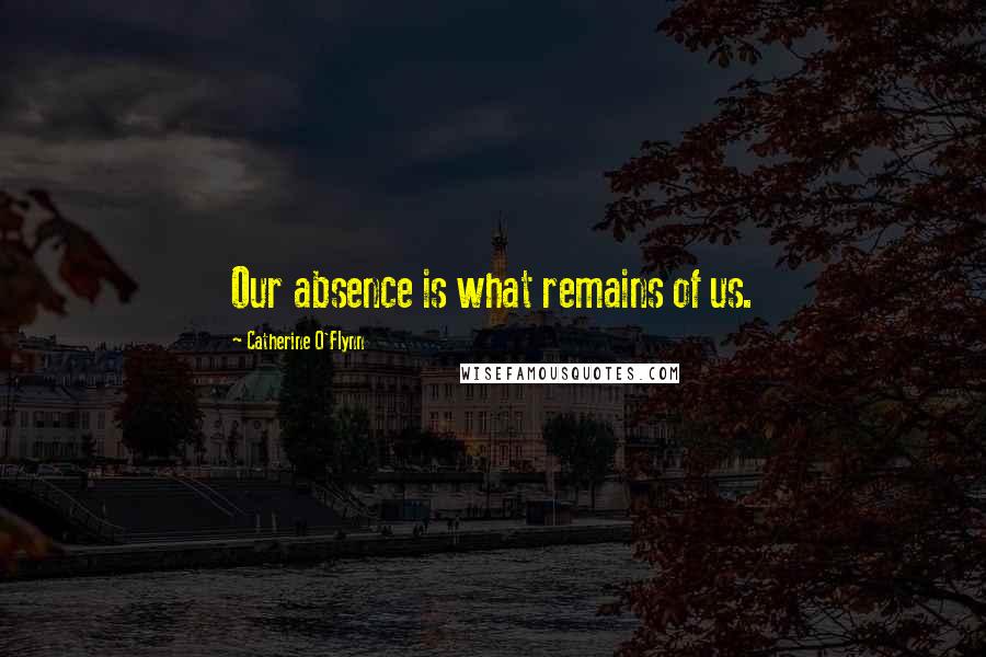 Catherine O'Flynn Quotes: Our absence is what remains of us.