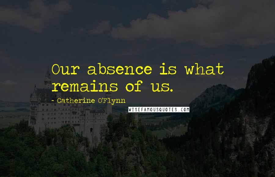 Catherine O'Flynn Quotes: Our absence is what remains of us.