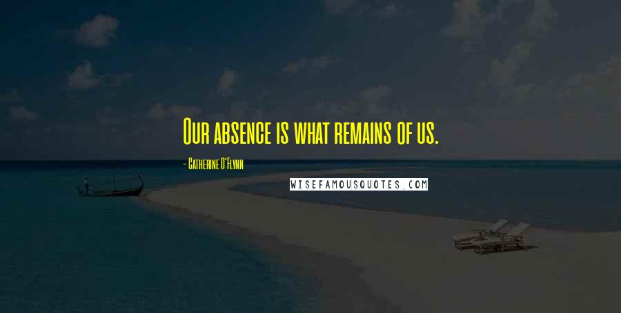 Catherine O'Flynn Quotes: Our absence is what remains of us.
