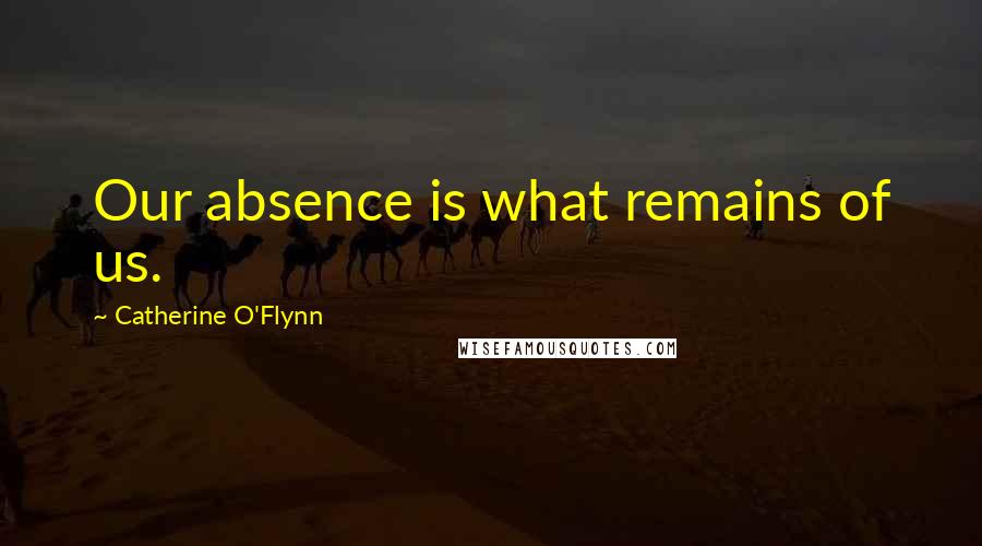 Catherine O'Flynn Quotes: Our absence is what remains of us.