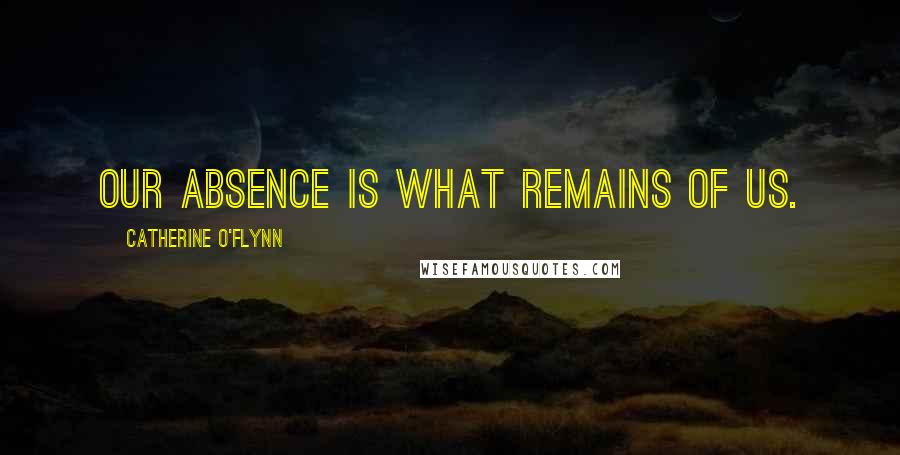 Catherine O'Flynn Quotes: Our absence is what remains of us.