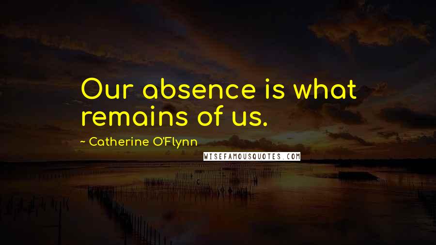 Catherine O'Flynn Quotes: Our absence is what remains of us.