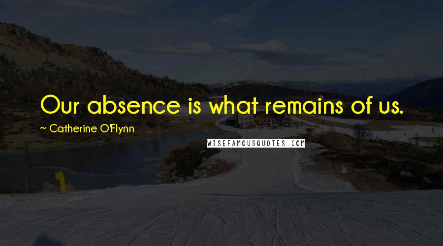 Catherine O'Flynn Quotes: Our absence is what remains of us.