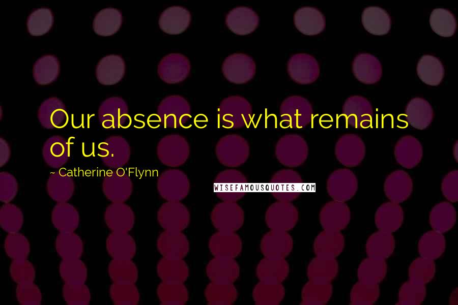 Catherine O'Flynn Quotes: Our absence is what remains of us.