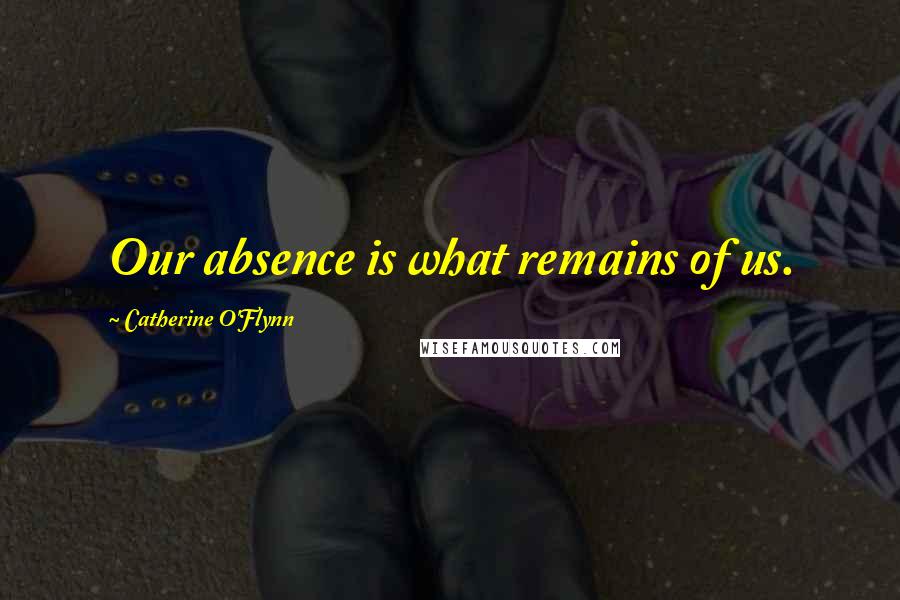 Catherine O'Flynn Quotes: Our absence is what remains of us.