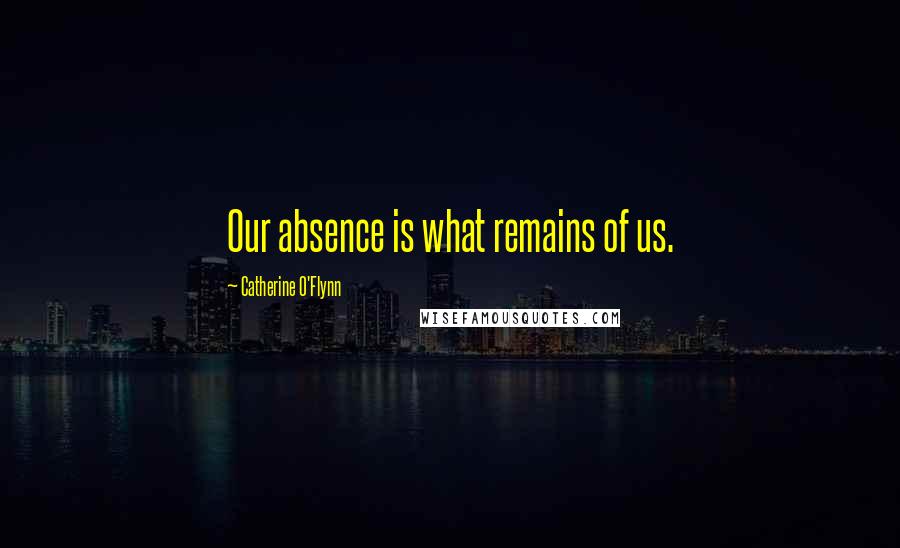 Catherine O'Flynn Quotes: Our absence is what remains of us.