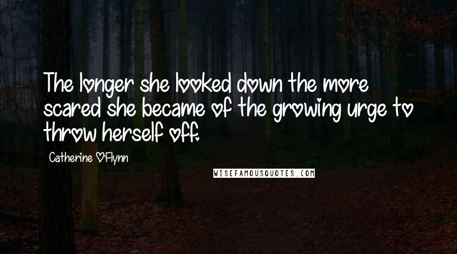Catherine O'Flynn Quotes: The longer she looked down the more scared she became of the growing urge to throw herself off.