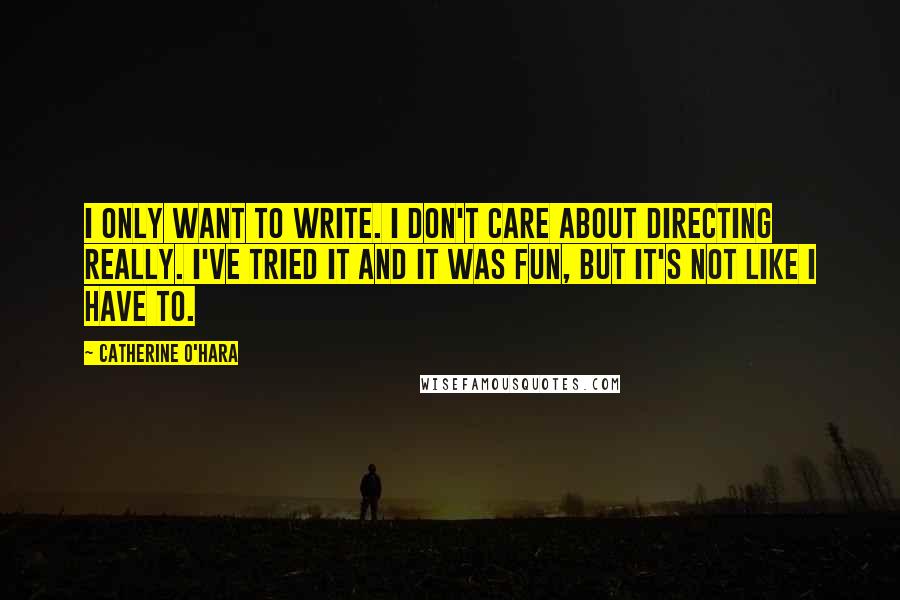 Catherine O'Hara Quotes: I only want to write. I don't care about directing really. I've tried it and it was fun, but it's not like I have to.