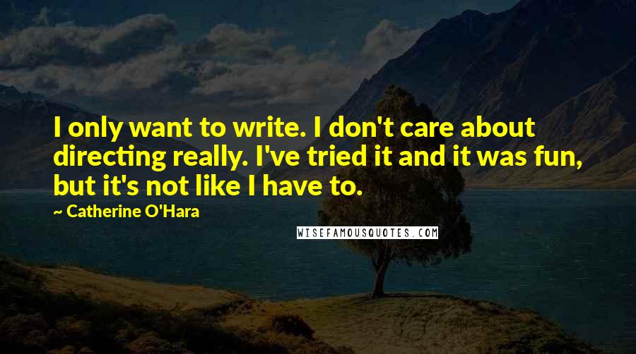 Catherine O'Hara Quotes: I only want to write. I don't care about directing really. I've tried it and it was fun, but it's not like I have to.