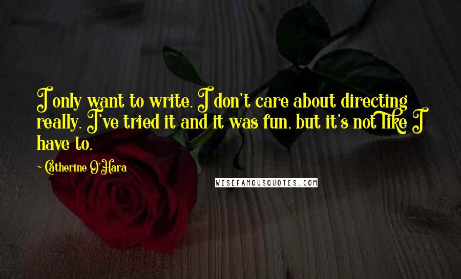 Catherine O'Hara Quotes: I only want to write. I don't care about directing really. I've tried it and it was fun, but it's not like I have to.