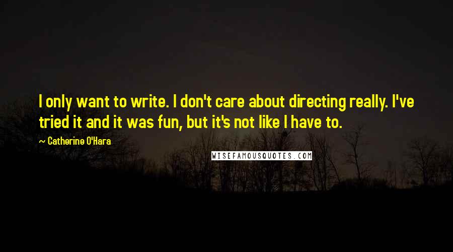 Catherine O'Hara Quotes: I only want to write. I don't care about directing really. I've tried it and it was fun, but it's not like I have to.