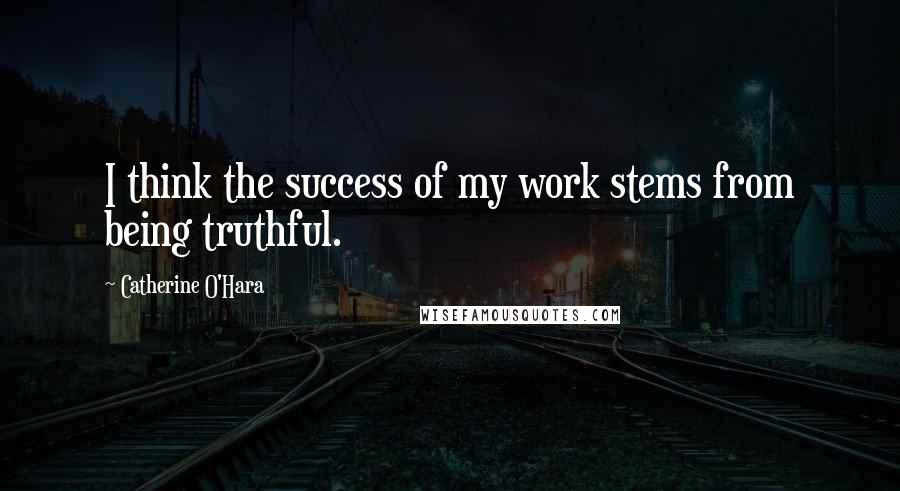 Catherine O'Hara Quotes: I think the success of my work stems from being truthful.