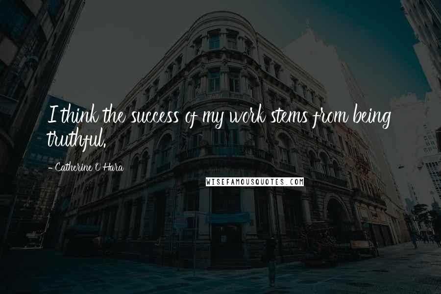 Catherine O'Hara Quotes: I think the success of my work stems from being truthful.