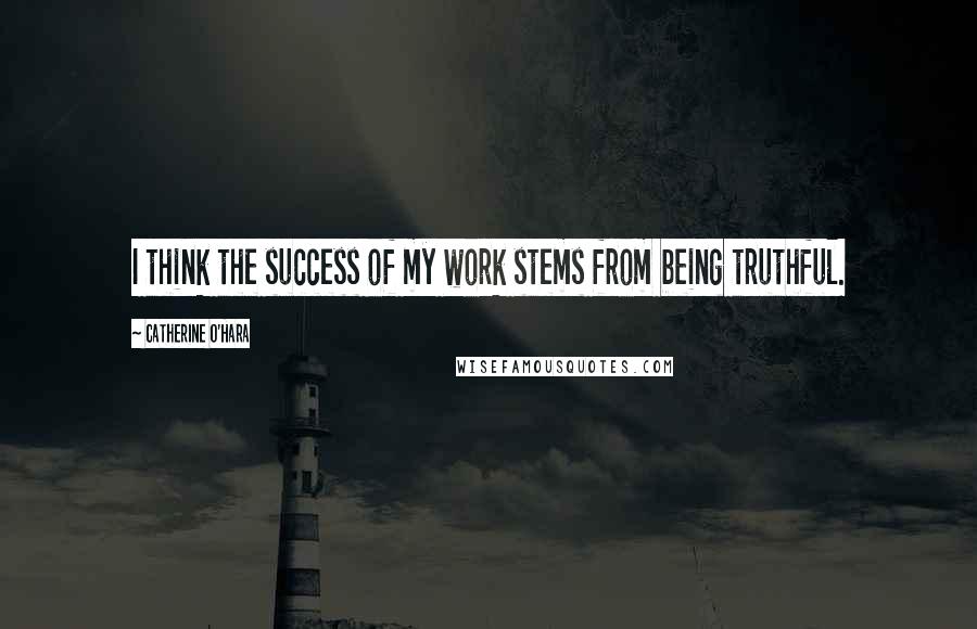 Catherine O'Hara Quotes: I think the success of my work stems from being truthful.