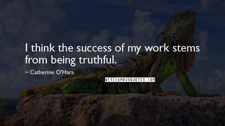Catherine O'Hara Quotes: I think the success of my work stems from being truthful.