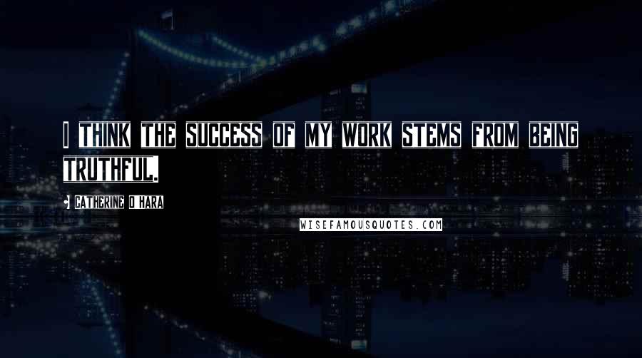 Catherine O'Hara Quotes: I think the success of my work stems from being truthful.
