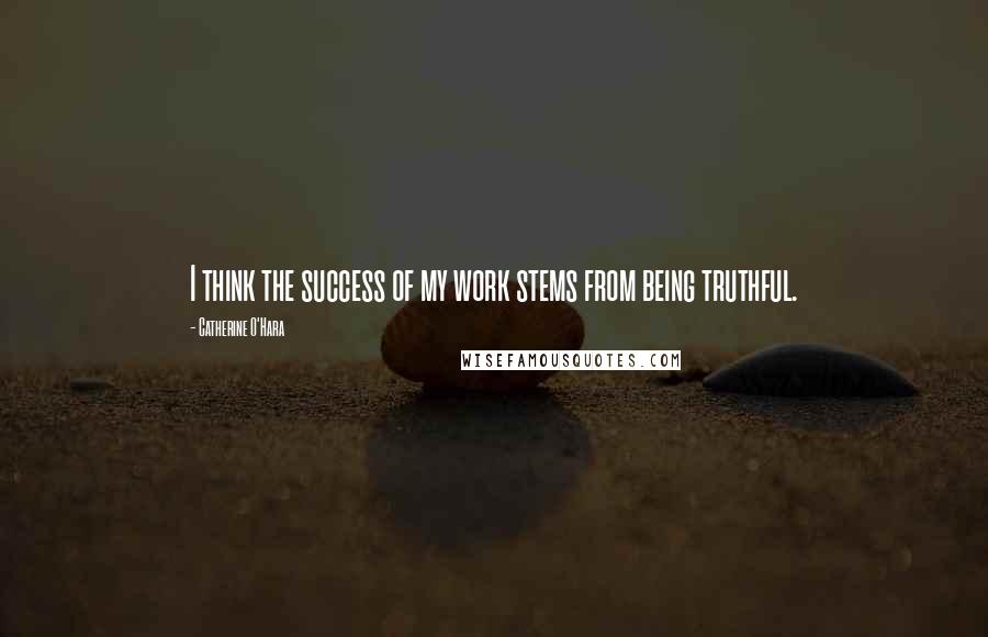 Catherine O'Hara Quotes: I think the success of my work stems from being truthful.