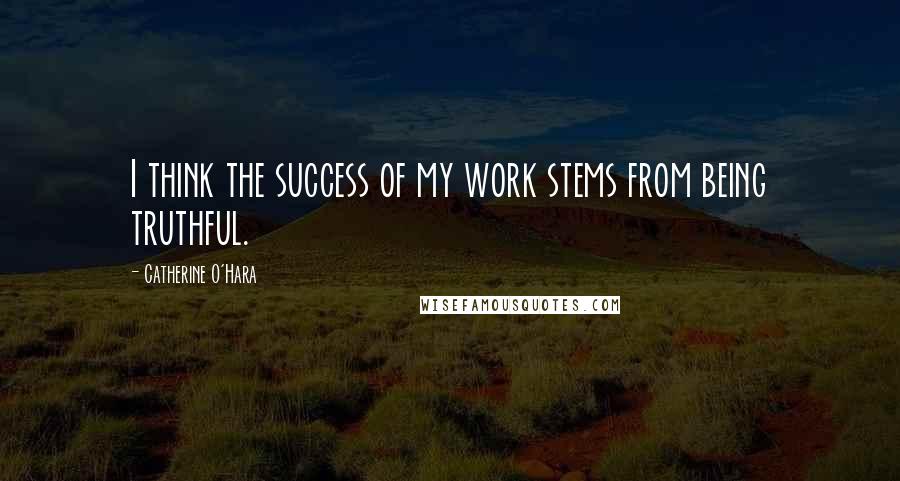Catherine O'Hara Quotes: I think the success of my work stems from being truthful.