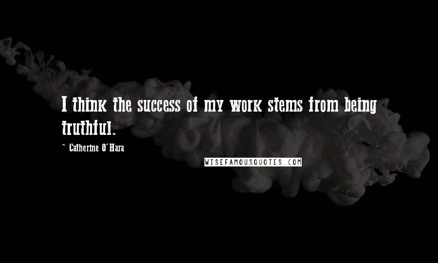 Catherine O'Hara Quotes: I think the success of my work stems from being truthful.