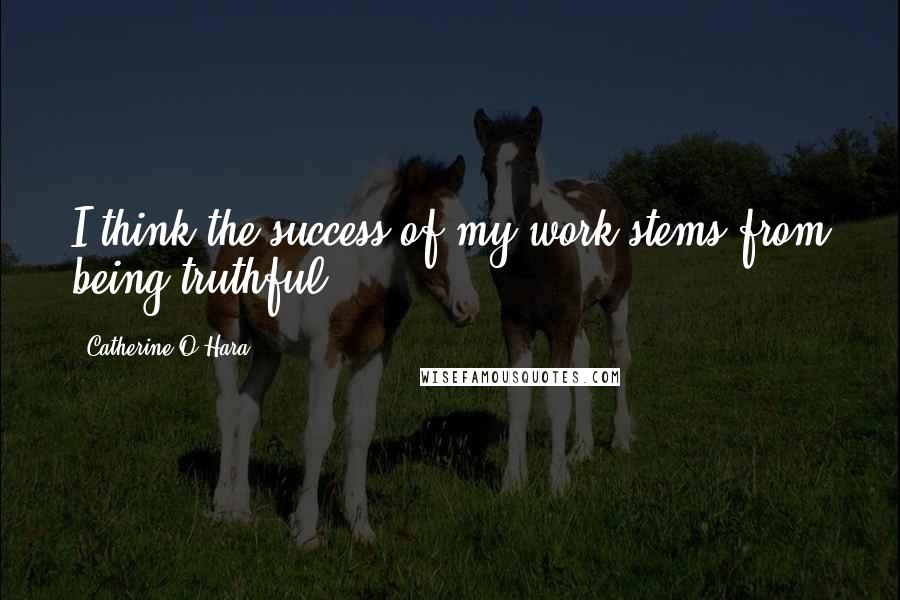 Catherine O'Hara Quotes: I think the success of my work stems from being truthful.