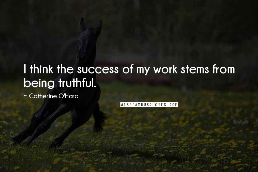 Catherine O'Hara Quotes: I think the success of my work stems from being truthful.