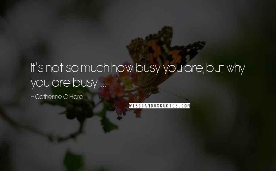 Catherine O'Hara Quotes: It's not so much how busy you are, but why you are busy ...