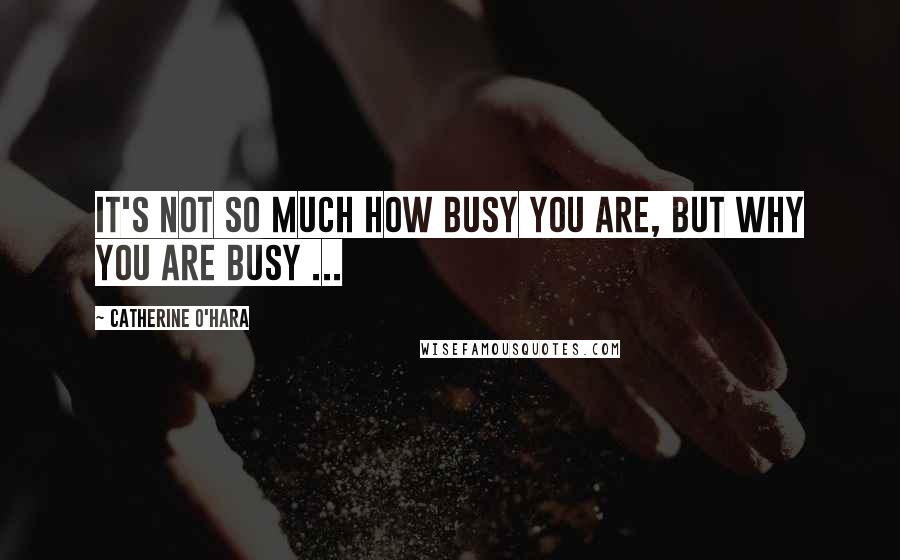 Catherine O'Hara Quotes: It's not so much how busy you are, but why you are busy ...