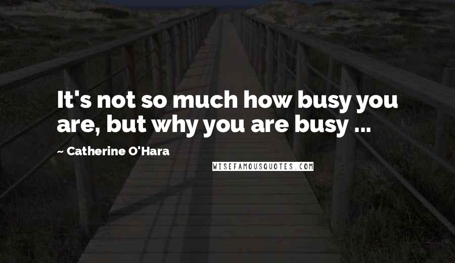 Catherine O'Hara Quotes: It's not so much how busy you are, but why you are busy ...