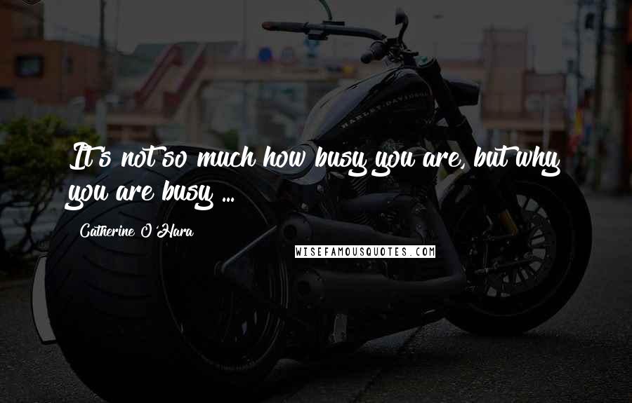 Catherine O'Hara Quotes: It's not so much how busy you are, but why you are busy ...