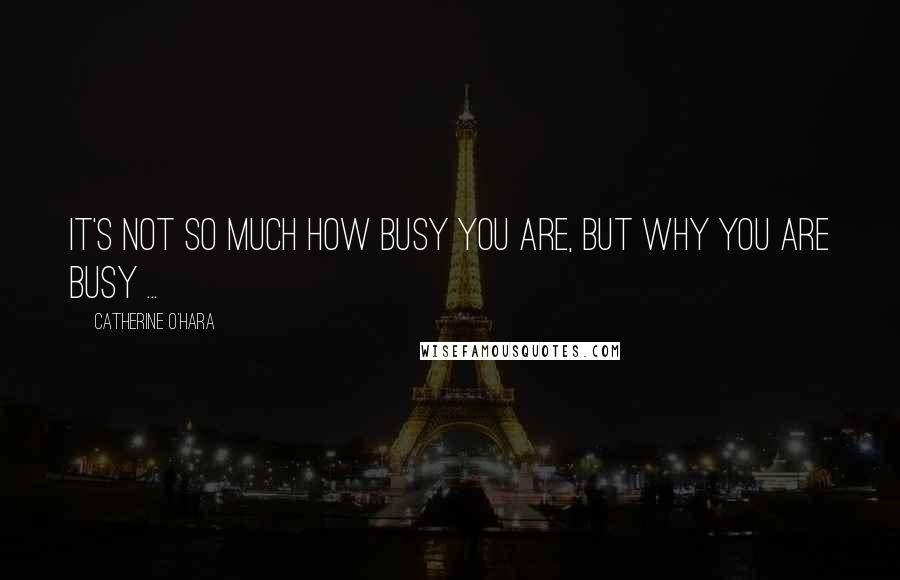 Catherine O'Hara Quotes: It's not so much how busy you are, but why you are busy ...