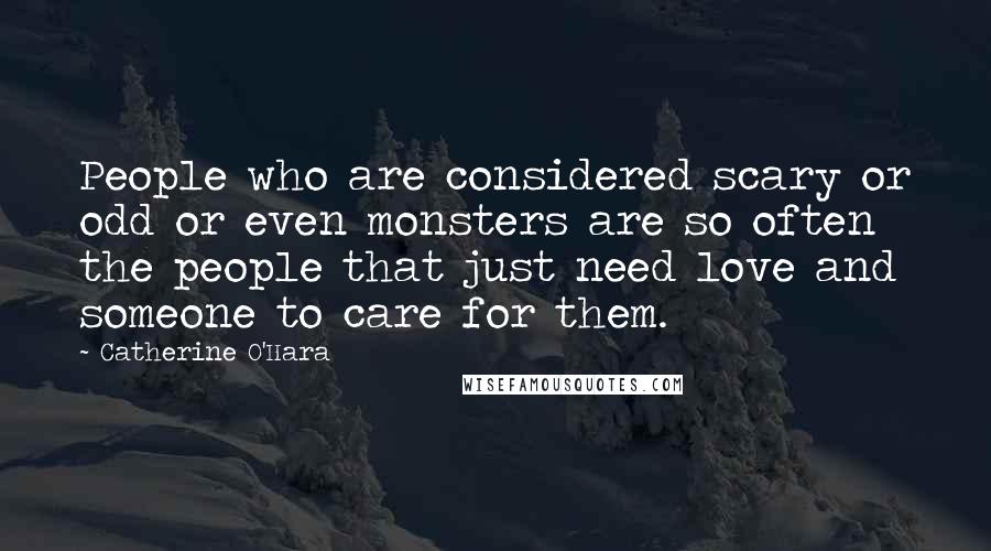 Catherine O'Hara Quotes: People who are considered scary or odd or even monsters are so often the people that just need love and someone to care for them.