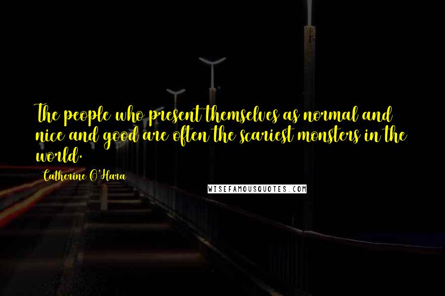 Catherine O'Hara Quotes: The people who present themselves as normal and nice and good are often the scariest monsters in the world.