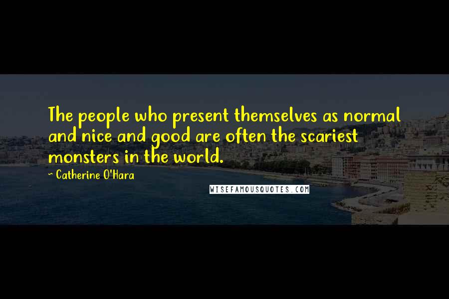 Catherine O'Hara Quotes: The people who present themselves as normal and nice and good are often the scariest monsters in the world.