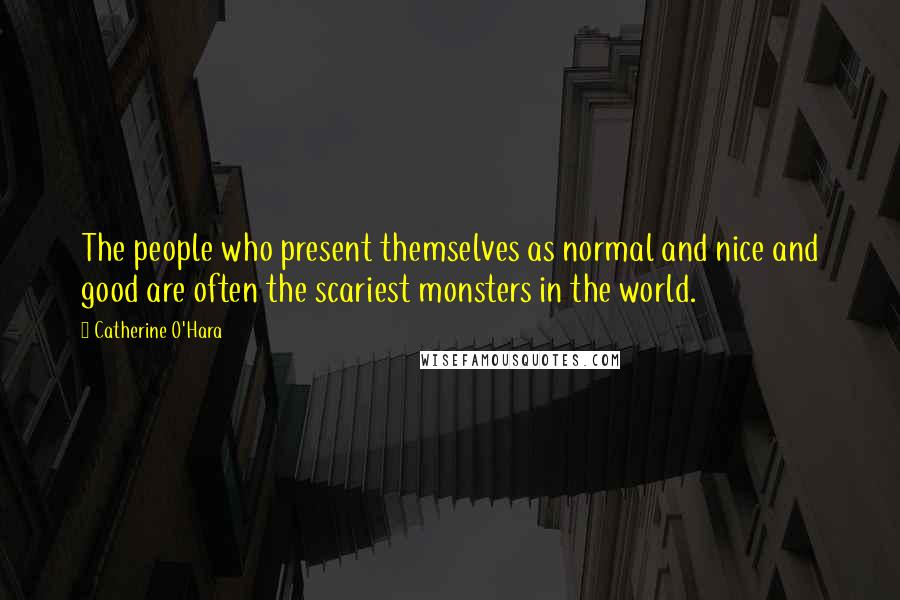 Catherine O'Hara Quotes: The people who present themselves as normal and nice and good are often the scariest monsters in the world.