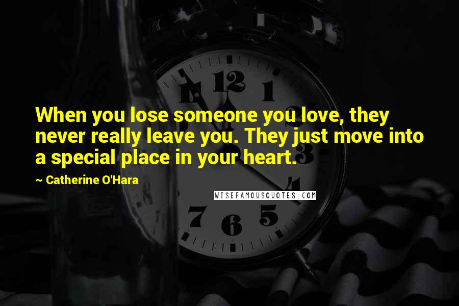 Catherine O'Hara Quotes: When you lose someone you love, they never really leave you. They just move into a special place in your heart.