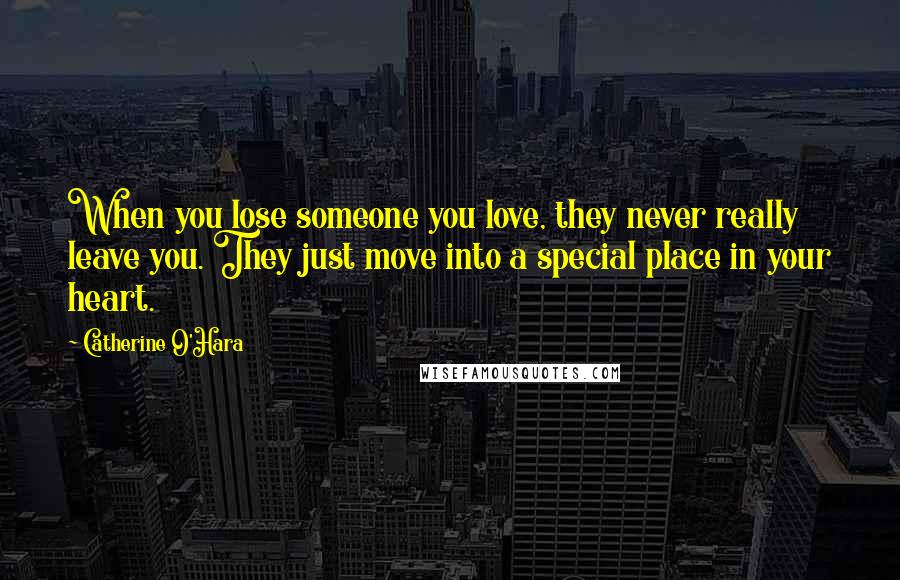 Catherine O'Hara Quotes: When you lose someone you love, they never really leave you. They just move into a special place in your heart.