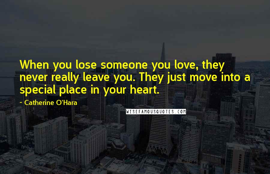 Catherine O'Hara Quotes: When you lose someone you love, they never really leave you. They just move into a special place in your heart.