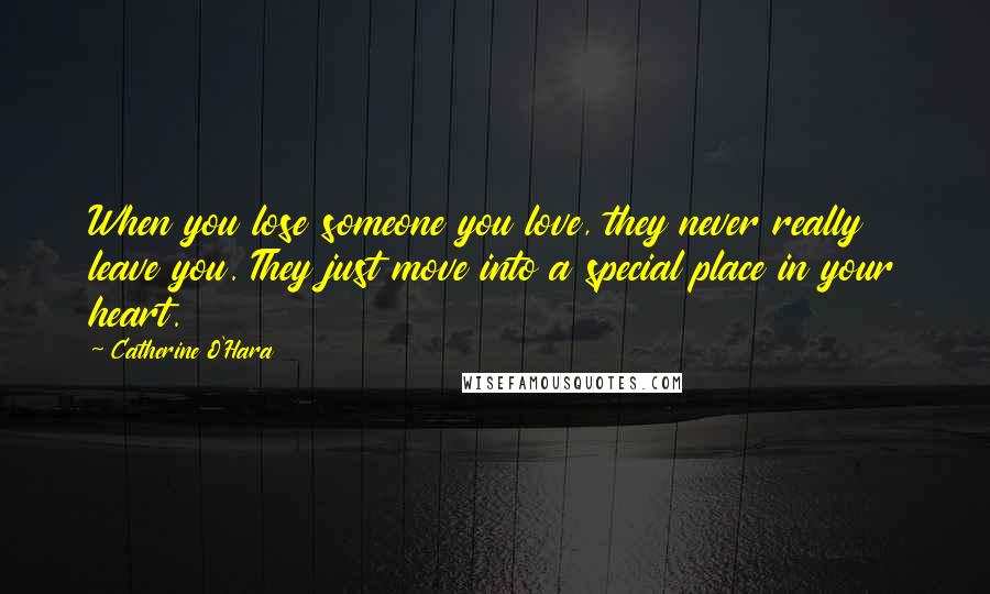 Catherine O'Hara Quotes: When you lose someone you love, they never really leave you. They just move into a special place in your heart.