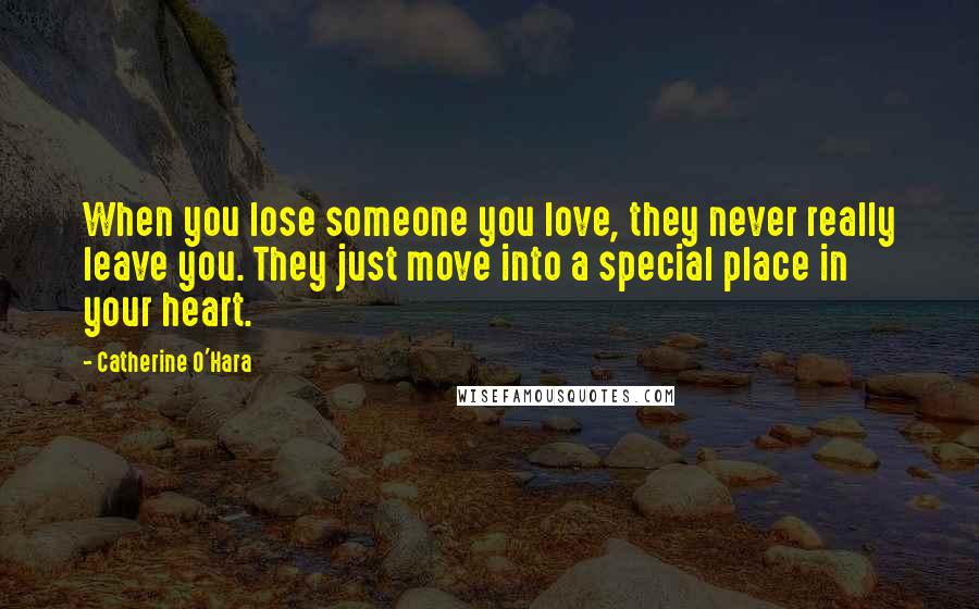 Catherine O'Hara Quotes: When you lose someone you love, they never really leave you. They just move into a special place in your heart.