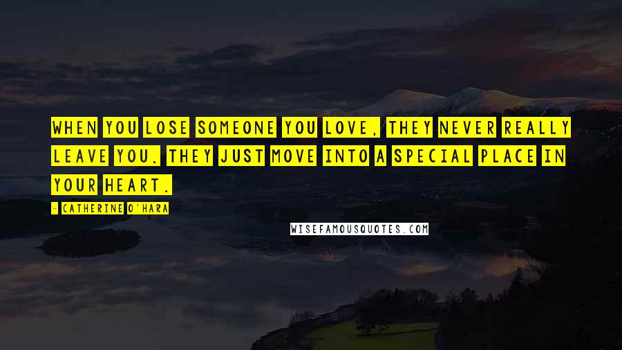 Catherine O'Hara Quotes: When you lose someone you love, they never really leave you. They just move into a special place in your heart.