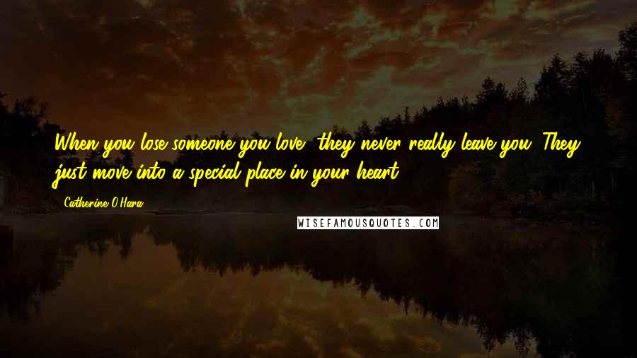 Catherine O'Hara Quotes: When you lose someone you love, they never really leave you. They just move into a special place in your heart.