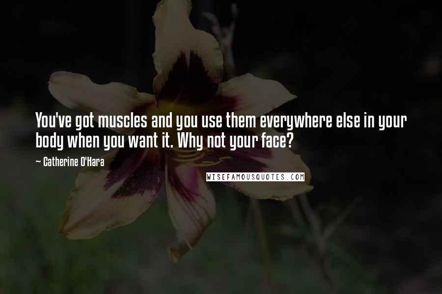 Catherine O'Hara Quotes: You've got muscles and you use them everywhere else in your body when you want it. Why not your face?