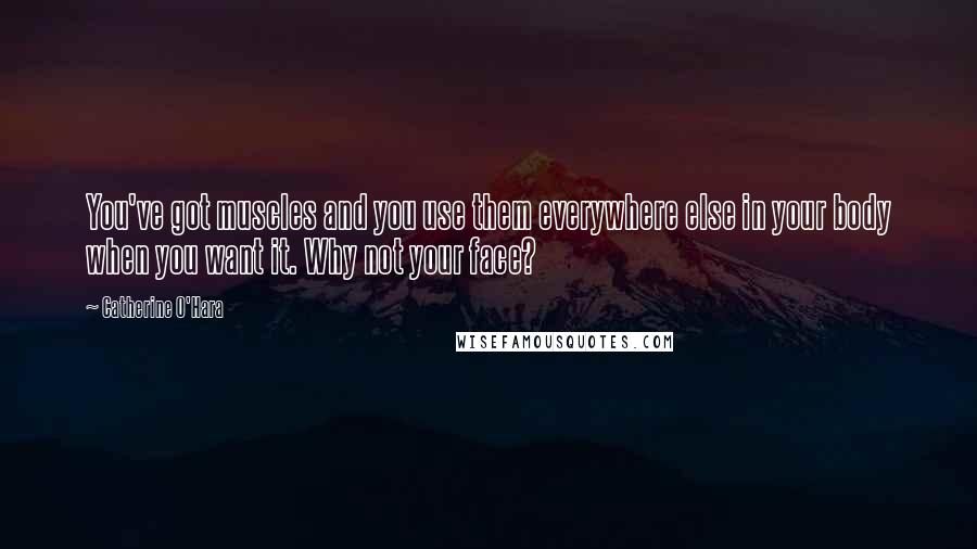 Catherine O'Hara Quotes: You've got muscles and you use them everywhere else in your body when you want it. Why not your face?