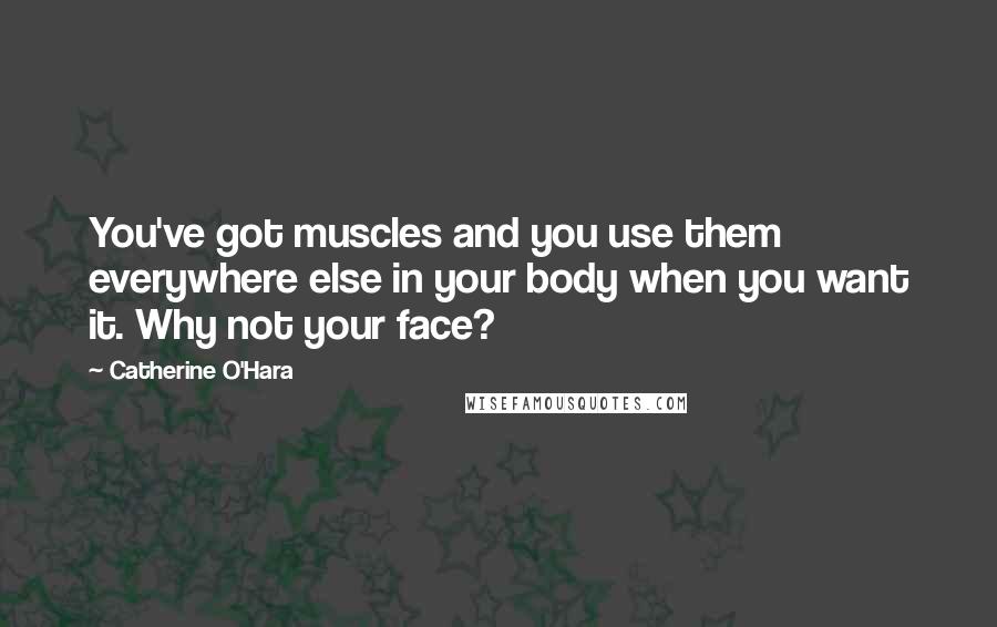 Catherine O'Hara Quotes: You've got muscles and you use them everywhere else in your body when you want it. Why not your face?