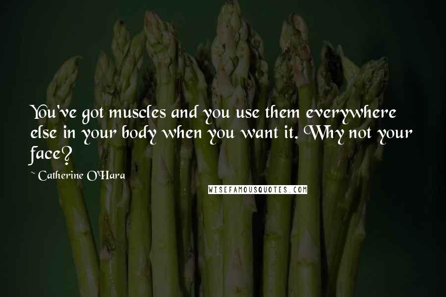 Catherine O'Hara Quotes: You've got muscles and you use them everywhere else in your body when you want it. Why not your face?