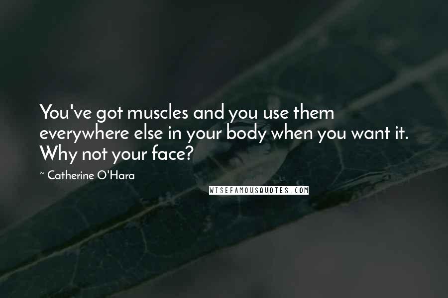 Catherine O'Hara Quotes: You've got muscles and you use them everywhere else in your body when you want it. Why not your face?