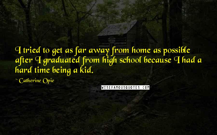 Catherine Opie Quotes: I tried to get as far away from home as possible after I graduated from high school because I had a hard time being a kid.